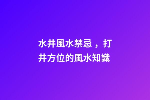 水井風水禁忌，打井方位的風水知識